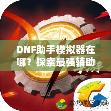 DNF助手模擬器在哪？探索最強輔助工具，讓你的地下城冒險更加輕松！