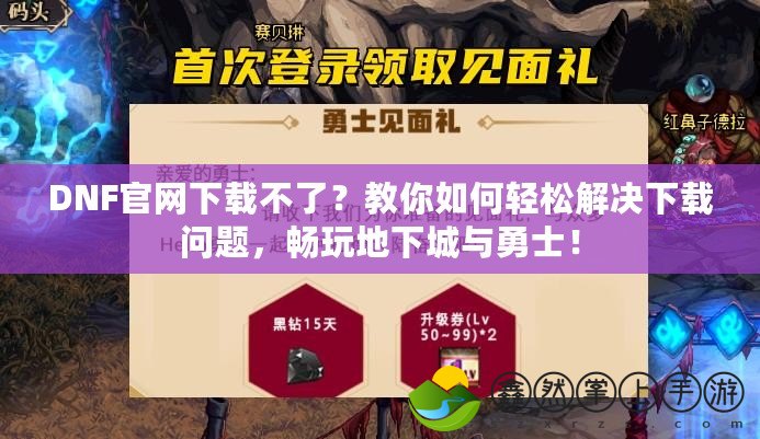 DNF官網(wǎng)下載不了？教你如何輕松解決下載問題，暢玩地下城與勇士！