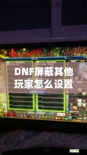 DNF屏蔽其他玩家怎么設(shè)置不了？輕松解決困擾，享受暢快游戲體驗！