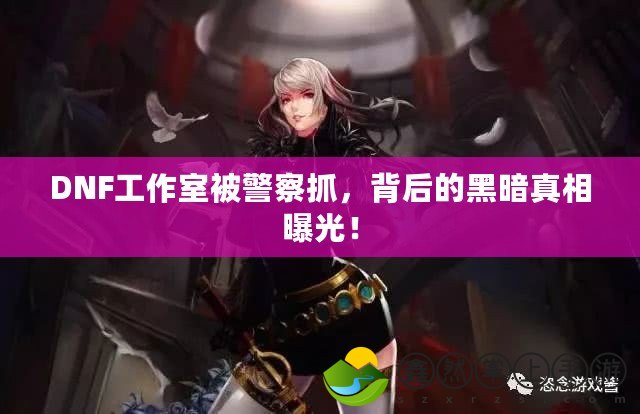DNF工作室被警察抓，背后的黑暗真相曝光！