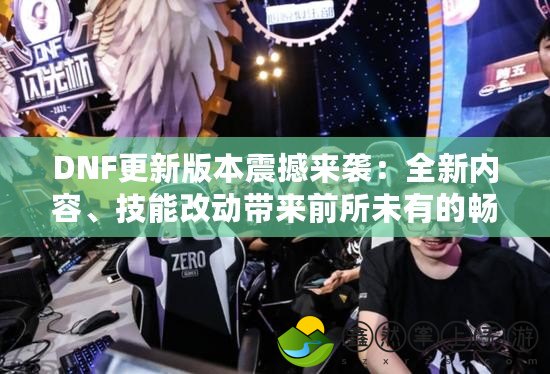 DNF更新版本震撼來(lái)襲：全新內(nèi)容、技能改動(dòng)帶來(lái)前所未有的暢爽體驗(yàn)！