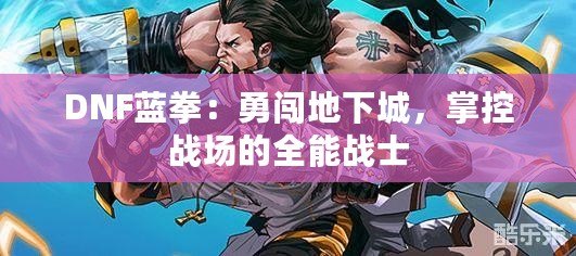 DNF藍拳：勇闖地下城，掌控戰(zhàn)場的全能戰(zhàn)士