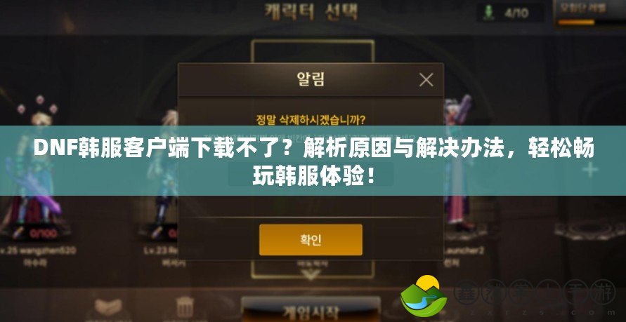 DNF韓服客戶端下載不了？解析原因與解決辦法，輕松暢玩韓服體驗(yàn)！