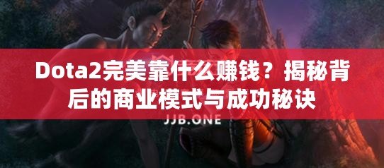 Dota2完美靠什么賺錢(qián)？揭秘背后的商業(yè)模式與成功秘訣