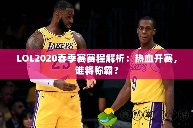 LOL2020春季賽賽程解析：熱血開賽，誰將稱霸？