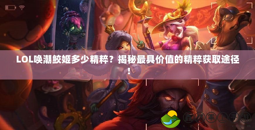 LOL喚潮鮫姬多少精粹？揭秘最具價值的精粹獲取途徑！