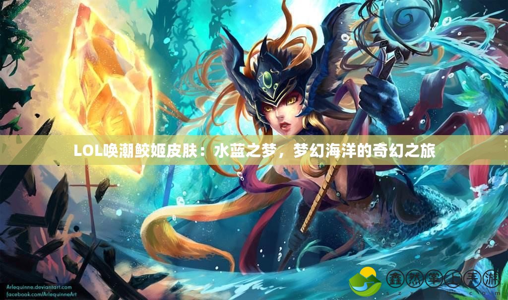 LOL喚潮鮫姬皮膚：水藍(lán)之夢(mèng)，夢(mèng)幻海洋的奇幻之旅