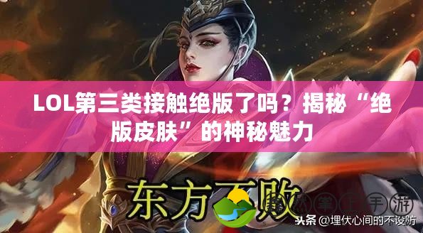 LOL第三類接觸絕版了嗎？揭秘“絕版皮膚”的神秘魅力