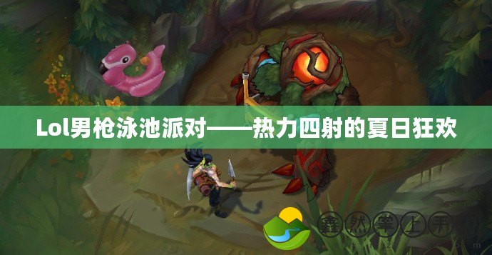 Lol男槍泳池派對——熱力四射的夏日狂歡
