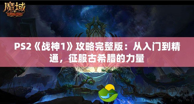 PS2《戰(zhàn)神1》攻略完整版：從入門(mén)到精通，征服古希臘的力量
