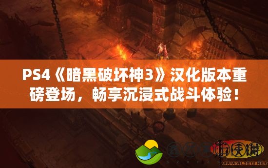 PS4《暗黑破壞神3》漢化版本重磅登場，暢享沉浸式戰(zhàn)斗體驗！