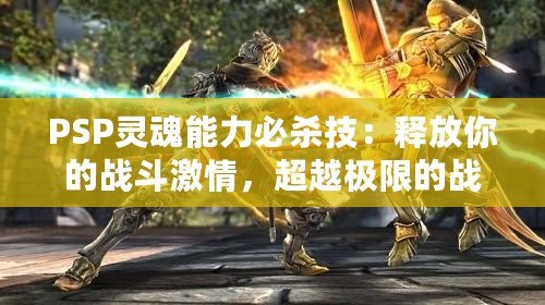 PSP靈魂能力必殺技：釋放你的戰(zhàn)斗激情，超越極限的戰(zhàn)力體驗(yàn)
