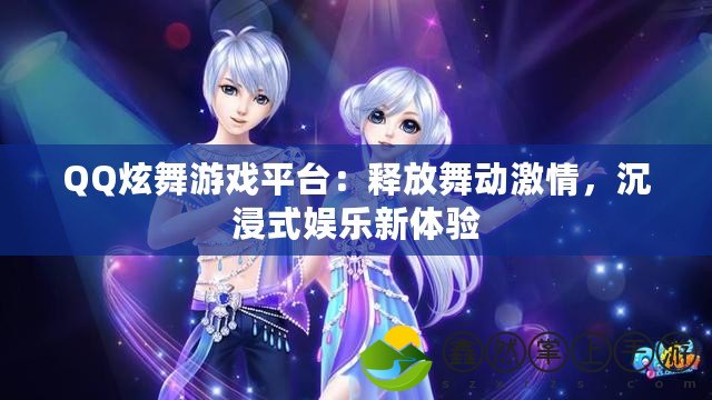 QQ炫舞游戲平臺：釋放舞動激情，沉浸式娛樂新體驗