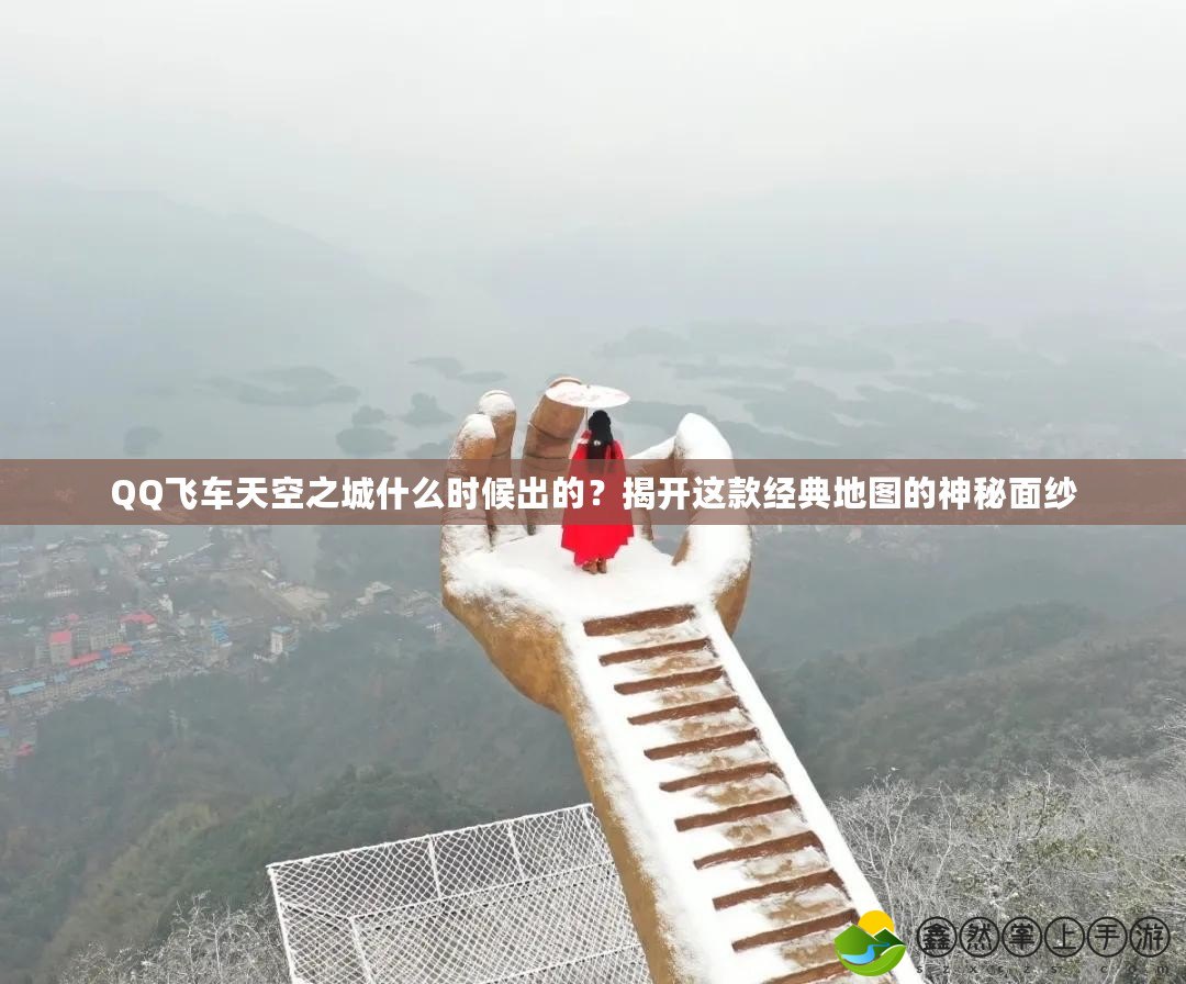 QQ飛車天空之城什么時(shí)候出的？揭開這款經(jīng)典地圖的神秘面紗