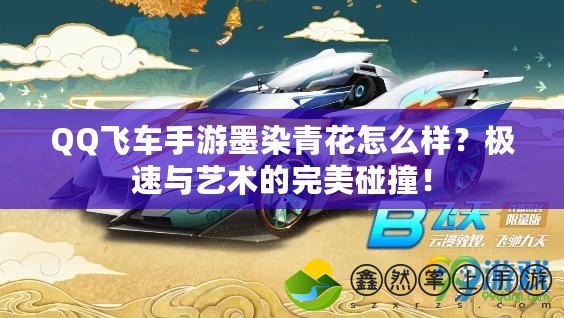 QQ飛車手游墨染青花怎么樣？極速與藝術(shù)的完美碰撞！
