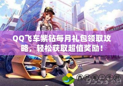 QQ飛車紫鉆每月禮包領(lǐng)取攻略，輕松獲取超值獎勵！