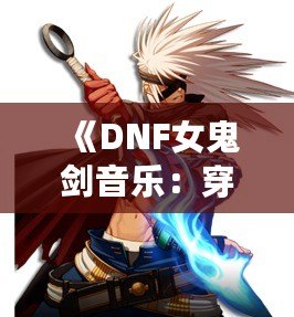 《DNF女鬼劍音樂：穿越音符，感受劍魂的魅力》