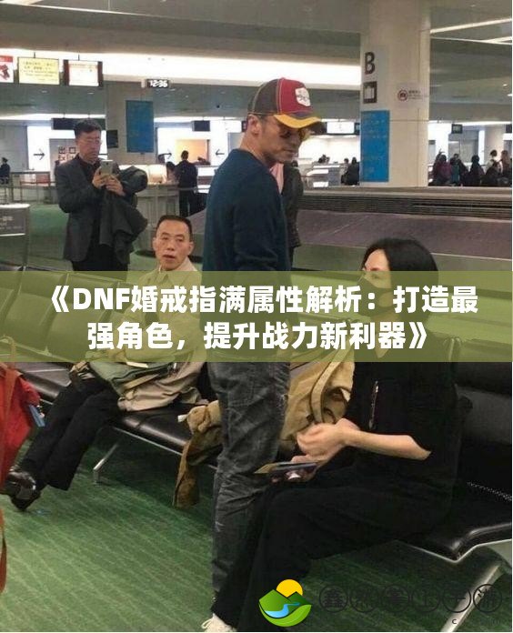 《DNF婚戒指滿屬性解析：打造最強角色，提升戰(zhàn)力新利器》