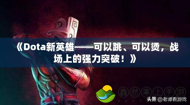 《Dota新英雄——可以跳、可以燙，戰(zhàn)場(chǎng)上的強(qiáng)力突破！》