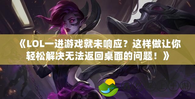 《LOL一進(jìn)游戲就未響應(yīng)？這樣做讓你輕松解決無(wú)法返回桌面的問(wèn)題！》