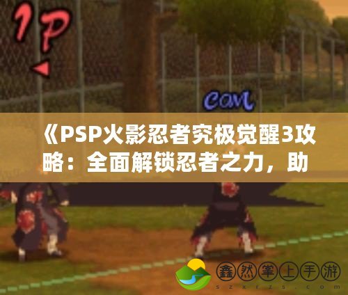《PSP火影忍者究極覺醒3攻略：全面解鎖忍者之力，助你稱霸忍者世界》
