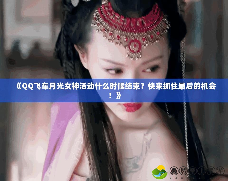 《QQ飛車月光女神活動什么時候結(jié)束？快來抓住最后的機(jī)會！》