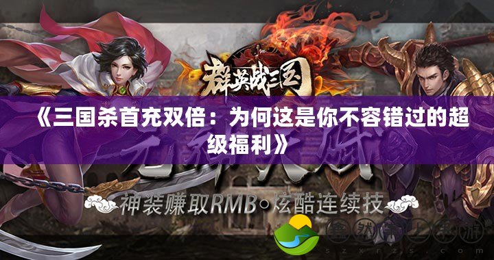 《三國殺首充雙倍：為何這是你不容錯(cuò)過的超級福利》
