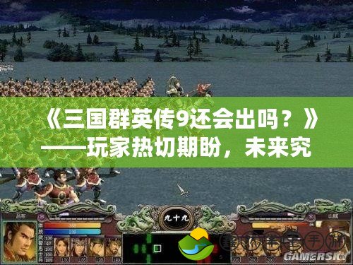 《三國群英傳9還會出嗎？》——玩家熱切期盼，未來究竟如何？