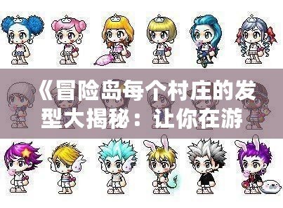 《冒險(xiǎn)島每個村莊的發(fā)型大揭秘：讓你在游戲世界中成為最炫的存在》