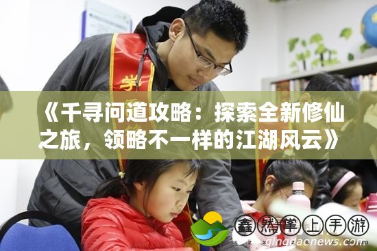 《千尋問道攻略：探索全新修仙之旅，領略不一樣的江湖風云》