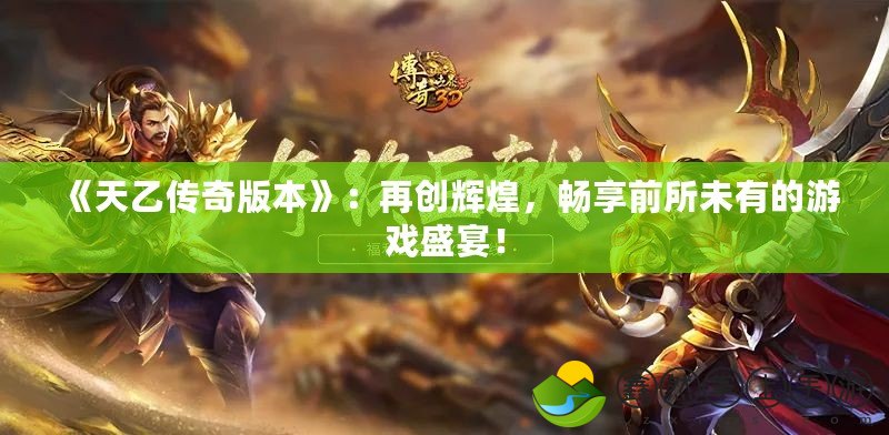 《天乙傳奇版本》：再創(chuàng)輝煌，暢享前所未有的游戲盛宴！