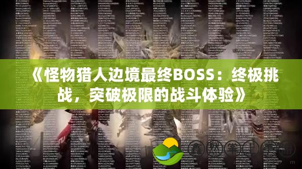 《怪物獵人邊境最終BOSS：終極挑戰(zhàn)，突破極限的戰(zhàn)斗體驗(yàn)》