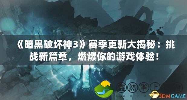 《暗黑破壞神3》賽季更新大揭秘：挑戰(zhàn)新篇章，燃爆你的游戲體驗！