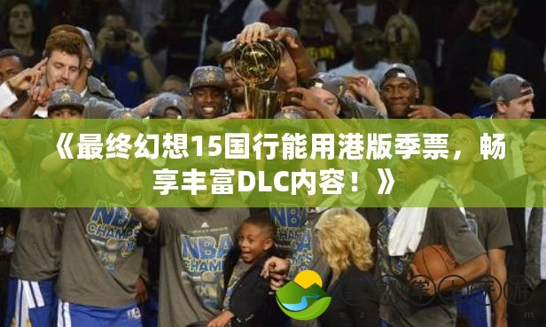 《最終幻想15國(guó)行能用港版季票，暢享豐富DLC內(nèi)容！》
