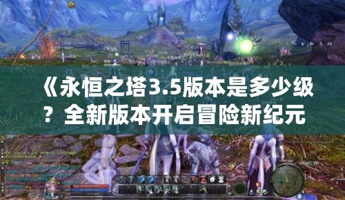 《永恒之塔3.5版本是多少級(jí)？全新版本開(kāi)啟冒險(xiǎn)新紀(jì)元》