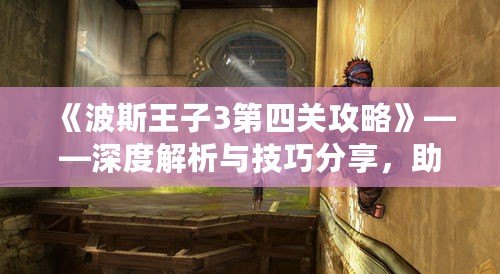 《波斯王子3第四關(guān)攻略》——深度解析與技巧分享，助你輕松通關(guān)！