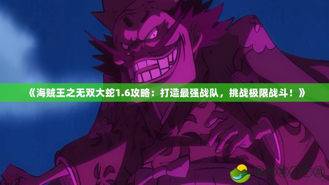 《海賊王之無(wú)雙大蛇1.6攻略：打造最強(qiáng)戰(zhàn)隊(duì)，挑戰(zhàn)極限戰(zhàn)斗！》