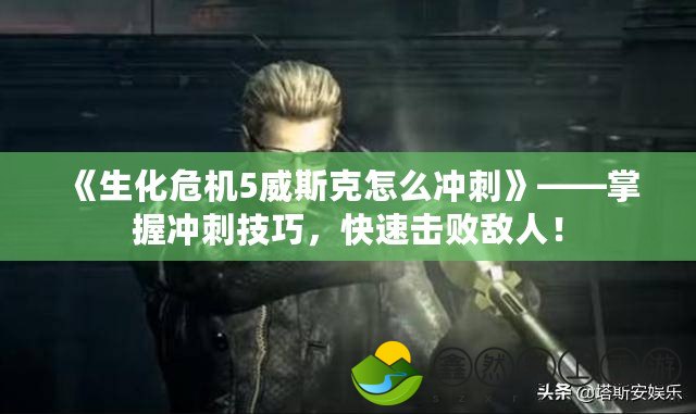 《生化危機(jī)5威斯克怎么沖刺》——掌握沖刺技巧，快速擊敗敵人！