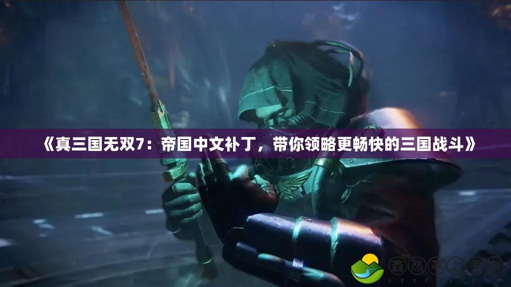《真三國(guó)無雙7：帝國(guó)中文補(bǔ)丁，帶你領(lǐng)略更暢快的三國(guó)戰(zhàn)斗》
