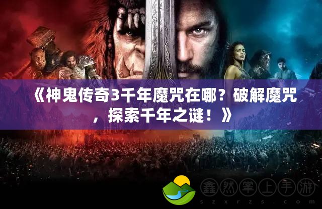 《神鬼傳奇3千年魔咒在哪？破解魔咒，探索千年之謎！》
