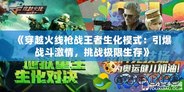 《穿越火線槍戰(zhàn)王者生化模式：引爆戰(zhàn)斗激情，挑戰(zhàn)極限生存》