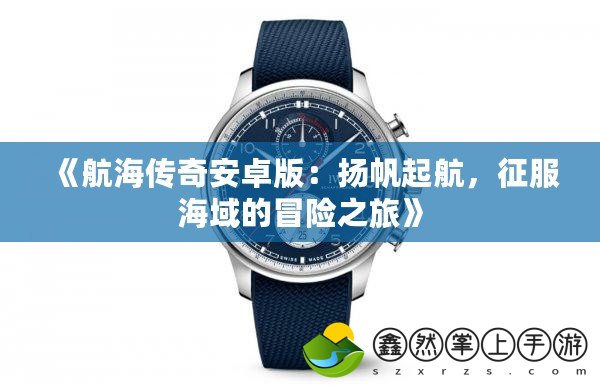 《航海傳奇安卓版：揚(yáng)帆起航，征服海域的冒險(xiǎn)之旅》