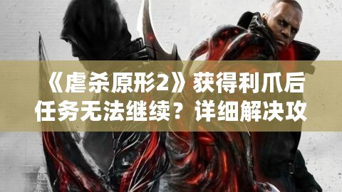 《虐殺原形2》獲得利爪后任務無法繼續(xù)？詳細解決攻略與游戲體驗分享