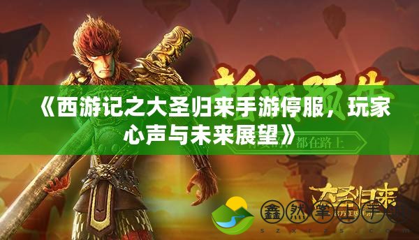 《西游記之大圣歸來手游停服，玩家心聲與未來展望》