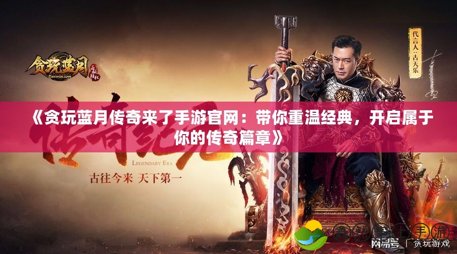 《貪玩藍(lán)月傳奇來了手游官網(wǎng)：帶你重溫經(jīng)典，開啟屬于你的傳奇篇章》