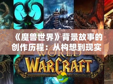 《魔獸世界》背景故事的創(chuàng)作歷程：從構(gòu)想到現(xiàn)實