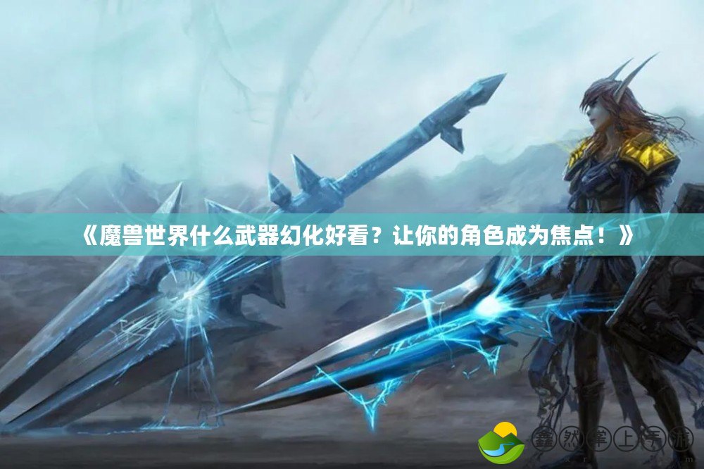 《魔獸世界什么武器幻化好看？讓你的角色成為焦點！》