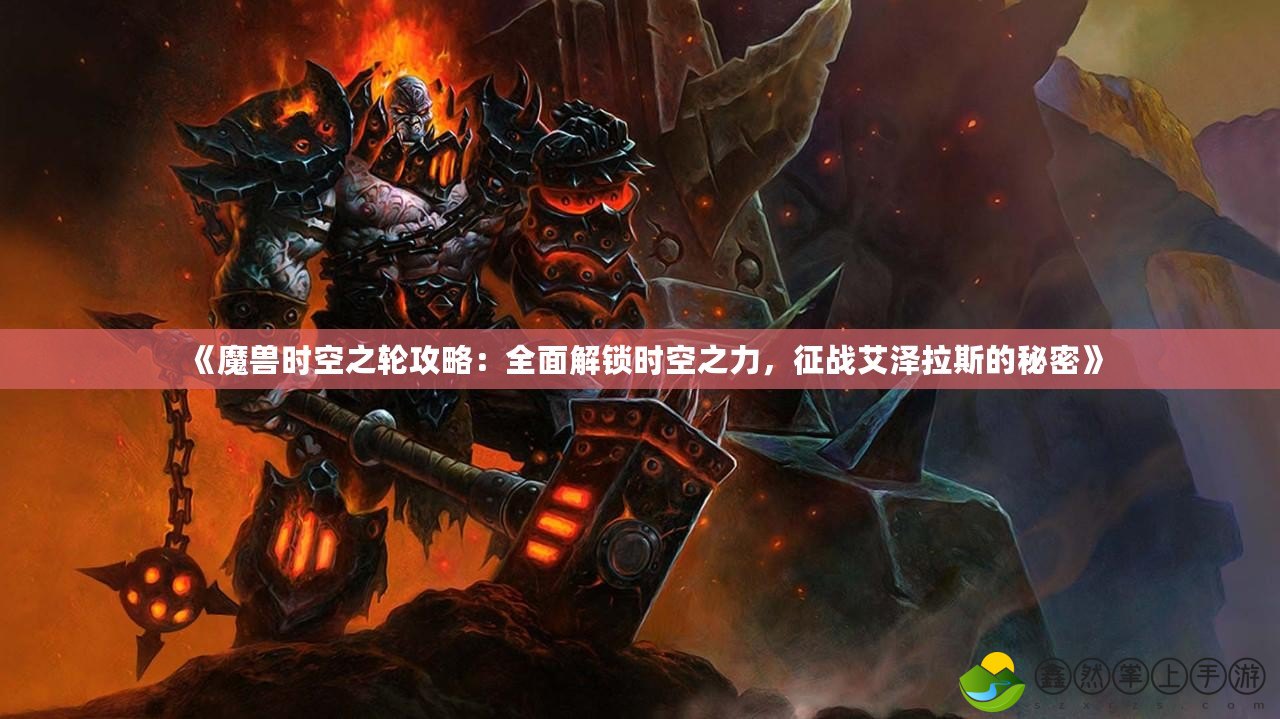 《魔獸時(shí)空之輪攻略：全面解鎖時(shí)空之力，征戰(zhàn)艾澤拉斯的秘密》