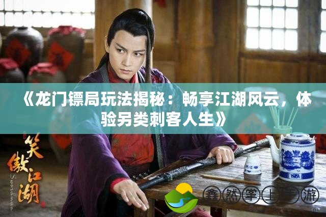 《龍門鏢局玩法揭秘：暢享江湖風(fēng)云，體驗另類刺客人生》