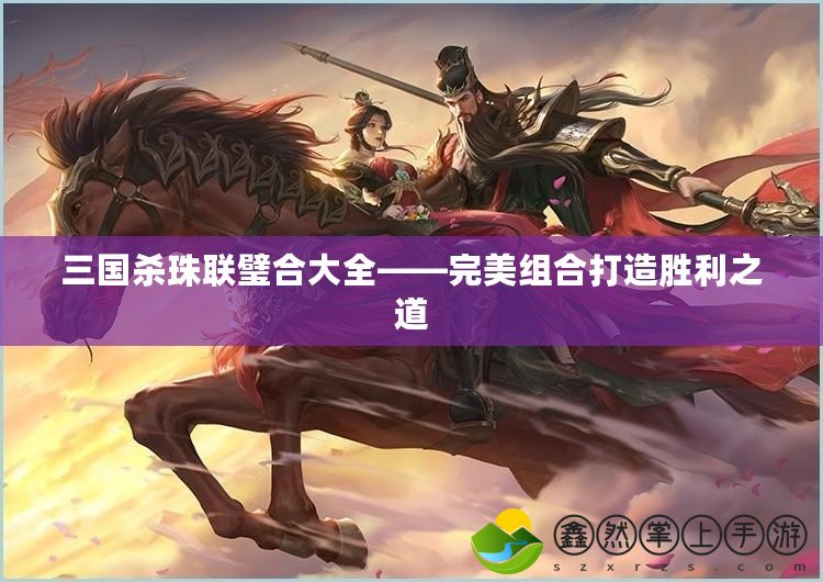 三國(guó)殺珠聯(lián)璧合大全——完美組合打造勝利之道